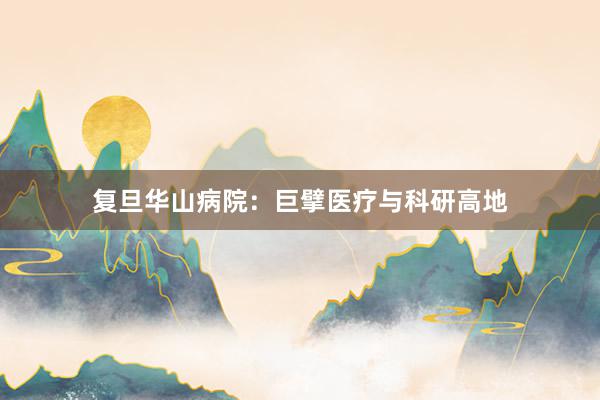 复旦华山病院：巨擘医疗与科研高地